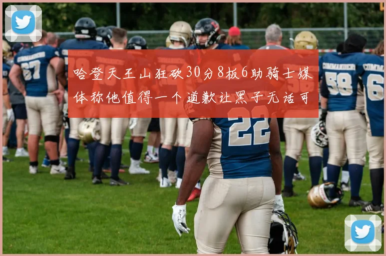 哈登天王山狂砍30分8板6助骑士媒体称他值得一个道歉让黑子无话可说