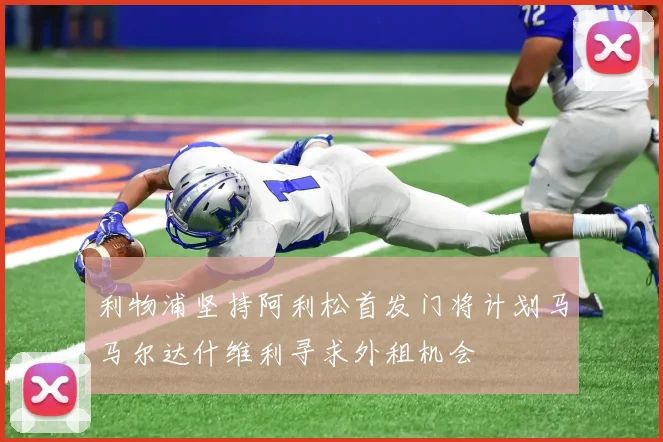 利物浦坚持阿利松首发门将计划马马尔达什维利寻求外租机会