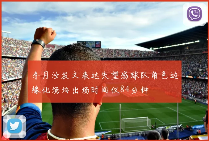 李月汝发文表达失望感球队角色边缘化场均出场时间仅84分钟
