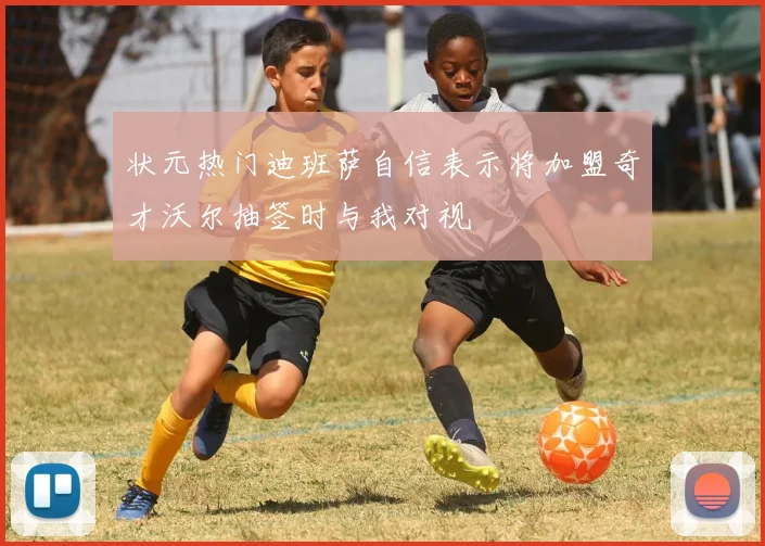 状元热门迪班萨自信表示将加盟奇才沃尔抽签时与我对视