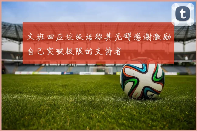 文班回应垃圾话称其无碍感谢激励自己突破极限的支持者
