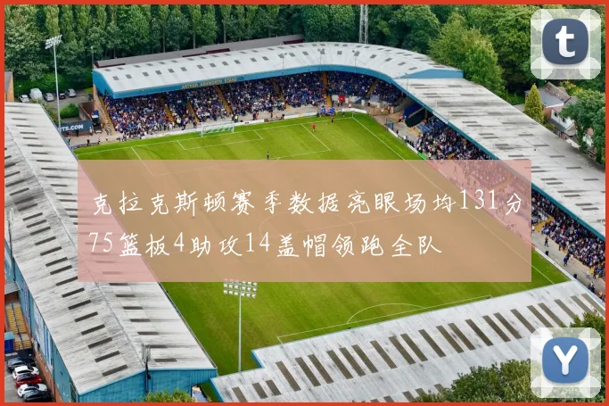 克拉克斯顿赛季数据亮眼场均131分75篮板4助攻14盖帽领跑全队