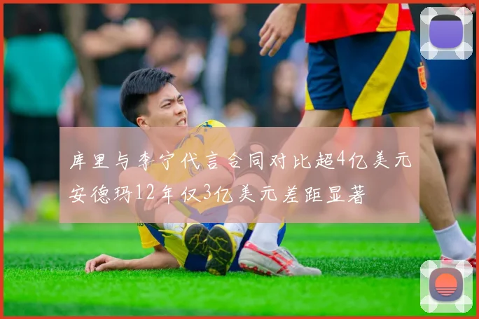 库里与李宁代言合同对比超4亿美元安德玛12年仅3亿美元差距显著