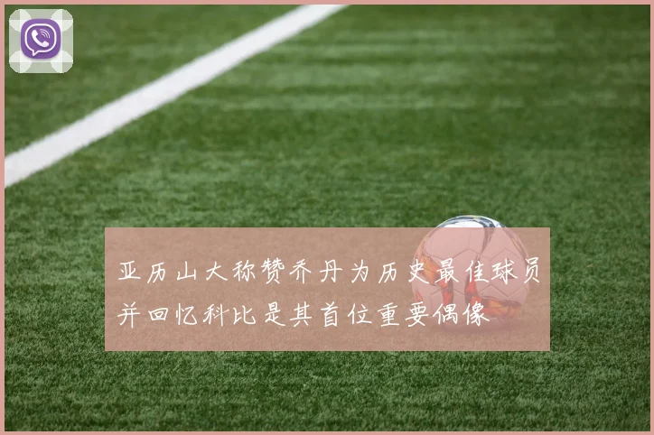 亚历山大称赞乔丹为历史最佳球员并回忆科比是其首位重要偶像