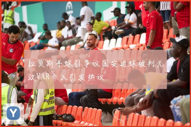 拉莫斯手球引争议国安进球被判无效VAR介入引发热议