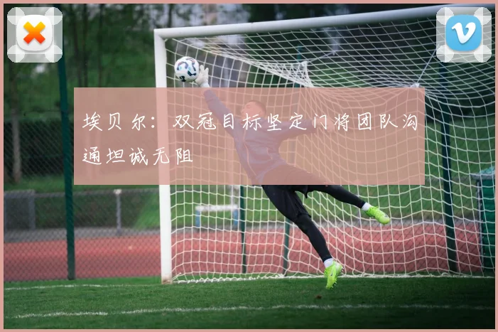 埃贝尔：双冠目标坚定门将团队沟通坦诚无阻