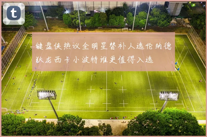 键盘侠热议全明星替补人选伦纳德狄龙西卡小波特谁更值得入选