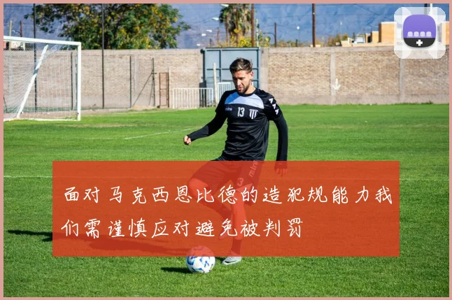 面对马克西恩比德的造犯规能力我们需谨慎应对避免被判罚
