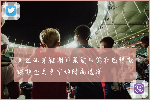 库里乱穿鞋期间最爱韦德和巴特勒球鞋全是李宁的时尚选择