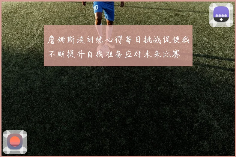 詹姆斯谈训练心得每日挑战促使我不断提升自我准备应对未来比赛